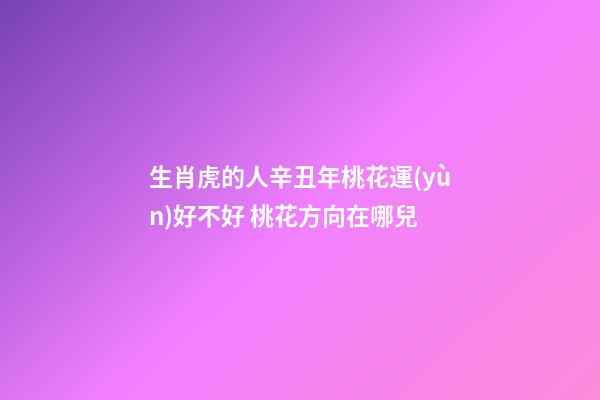 生肖虎的人辛丑年桃花運(yùn)好不好 桃花方向在哪兒